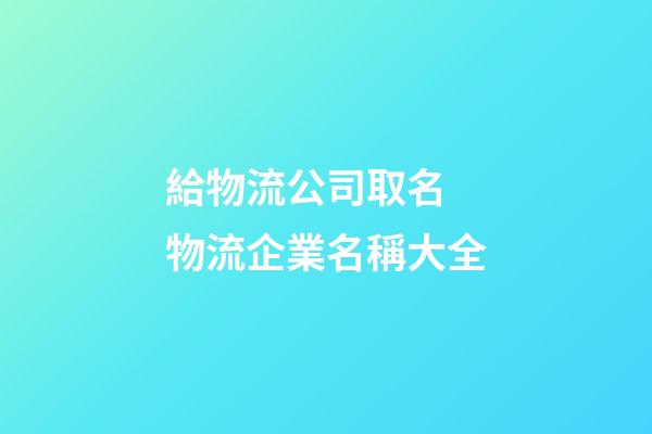 給物流公司取名 物流企業名稱大全-第1張-公司起名-玄機派